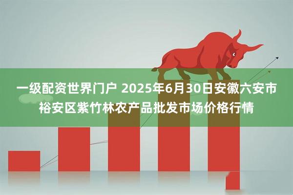 一级配资世界门户 2025年6月30日安徽六安市裕安区紫竹林农产品批发市场价格行情