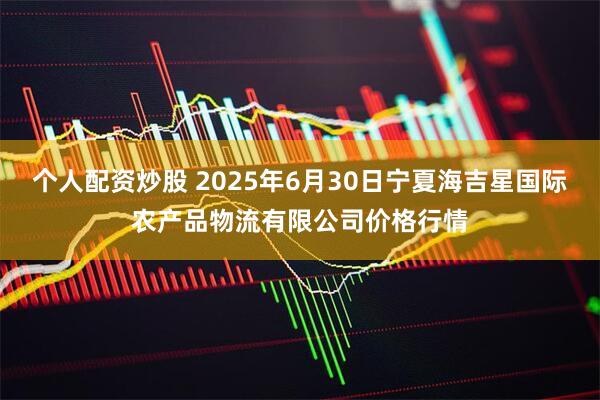 个人配资炒股 2025年6月30日宁夏海吉星国际农产品物流有限公司价格行情