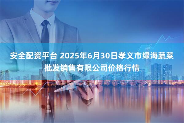 安全配资平台 2025年6月30日孝义市绿海蔬菜批发销售有限公司价格行情