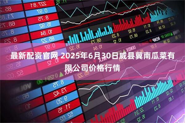 最新配资官网 2025年6月30日威县冀南瓜菜有限公司价格行情