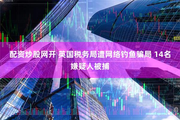 配资炒股网开 英国税务局遭网络钓鱼骗局 14名嫌疑人被捕