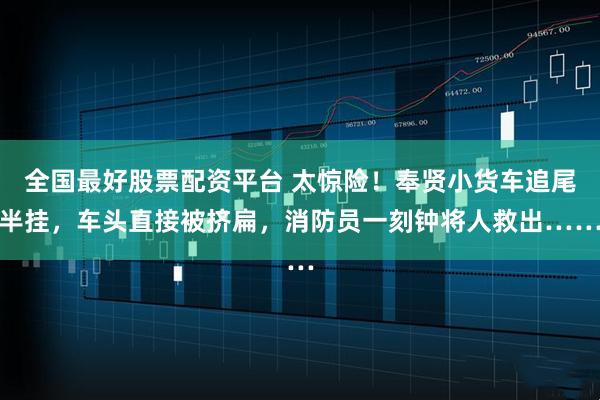 全国最好股票配资平台 太惊险！奉贤小货车追尾半挂，车头直接被挤扁，消防员一刻钟将人救出……