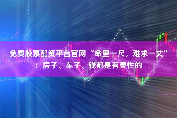 免费股票配资平台官网 “命里一尺，难求一丈”：房子、车子、钱都是有灵性的