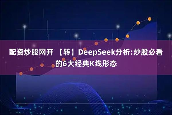 配资炒股网开 【转】DeepSeek分析:炒股必看的6大经典K线形态