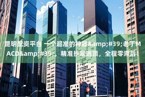 昆明配资平台 一个超准的神器&#39;老丁MACD&#39;，精准抄底逃顶，全程零滞后！