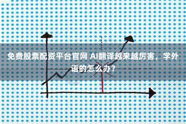 免费股票配资平台官网 AI翻译越来越厉害，学外语的怎么办？