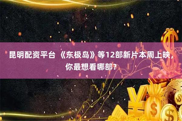昆明配资平台 《东极岛》等12部新片本周上映，你最想看哪部？