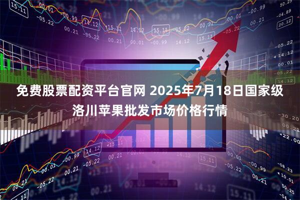 免费股票配资平台官网 2025年7月18日国家级洛川苹果批发市场价格行情