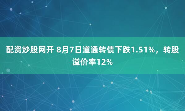 配资炒股网开 8月7日道通转债下跌1.51%，转股溢价率12%