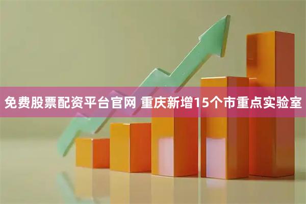 免费股票配资平台官网 重庆新增15个市重点实验室