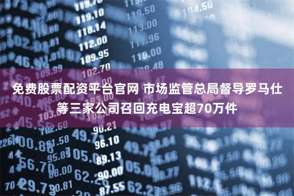 免费股票配资平台官网 市场监管总局督导罗马仕等三家公司召回充电宝超70万件