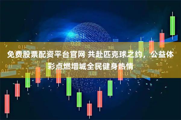 免费股票配资平台官网 共赴匹克球之约，公益体彩点燃增城全民健身热情
