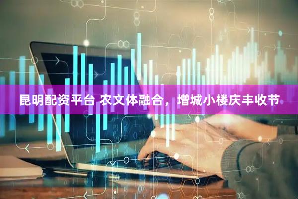昆明配资平台 农文体融合，增城小楼庆丰收节