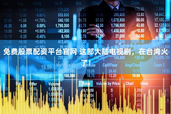 免费股票配资平台官网 这部大陆电视剧，在台湾火了！