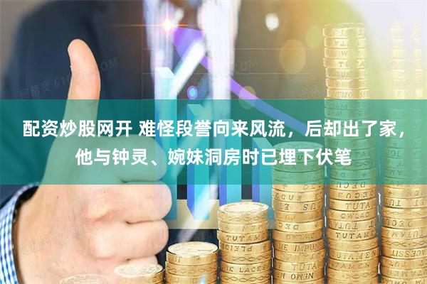 配资炒股网开 难怪段誉向来风流，后却出了家，他与钟灵、婉妹洞房时已埋下伏笔