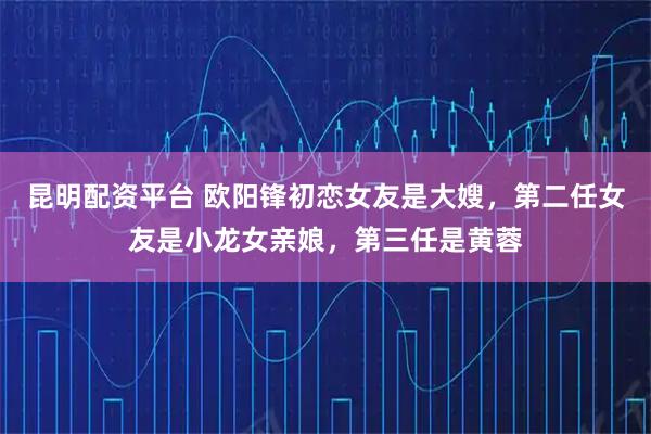 昆明配资平台 欧阳锋初恋女友是大嫂，第二任女友是小龙女亲娘，第三任是黄蓉