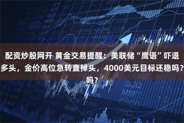 配资炒股网开 黄金交易提醒：美联储“鹰语”吓退多头，金价高位急转直掉头，4000美元目标还稳吗？