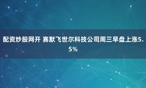 配资炒股网开 赛默飞世尔科技公司周三早盘上涨5.5%