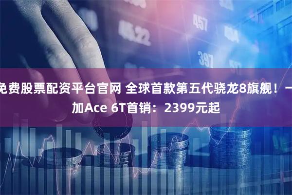 免费股票配资平台官网 全球首款第五代骁龙8旗舰！一加Ace 6T首销：2399元起