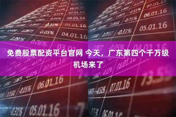免费股票配资平台官网 今天，广东第四个千万级机场来了