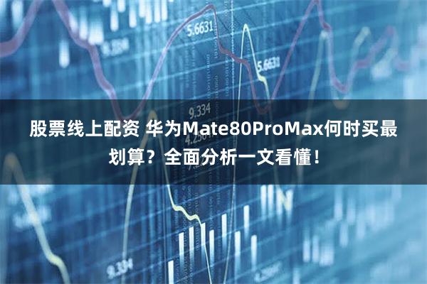 股票线上配资 华为Mate80ProMax何时买最划算？全面分析一文看懂！