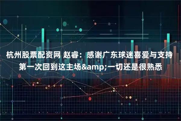 杭州股票配资网 赵睿:感谢广东球迷喜爱与支持 第一次回到这主场&一切还是很熟悉