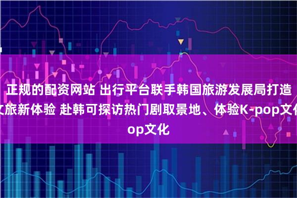 正规的配资网站 出行平台联手韩国旅游发展局打造文旅新体验 赴韩可探访热门剧取景地、体验K-pop文化