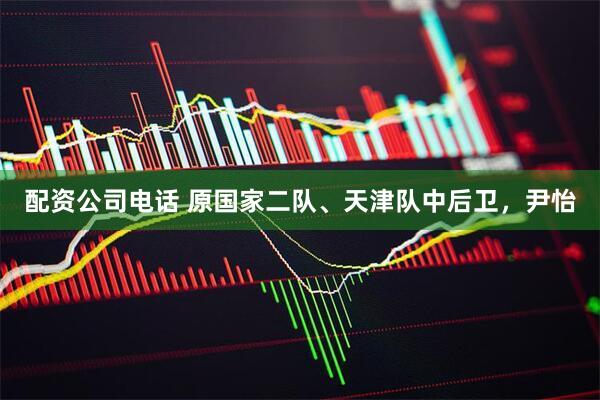 配资公司电话 原国家二队、天津队中后卫，尹怡