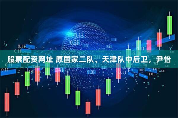 股票配资网址 原国家二队、天津队中后卫，尹怡