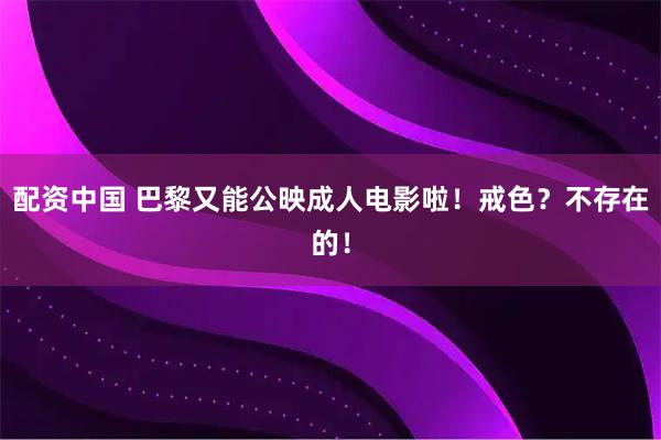 配资中国 巴黎又能公映成人电影啦！戒色？不存在的！