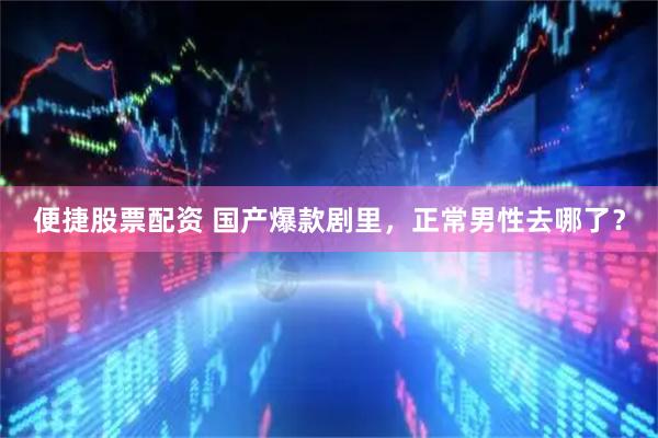 便捷股票配资 国产爆款剧里，正常男性去哪了？