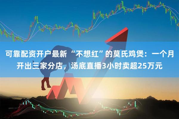 可靠配资开户最新 “不想红”的莫氏鸡煲：一个月开出三家分店，汤底直播3小时卖超25万元