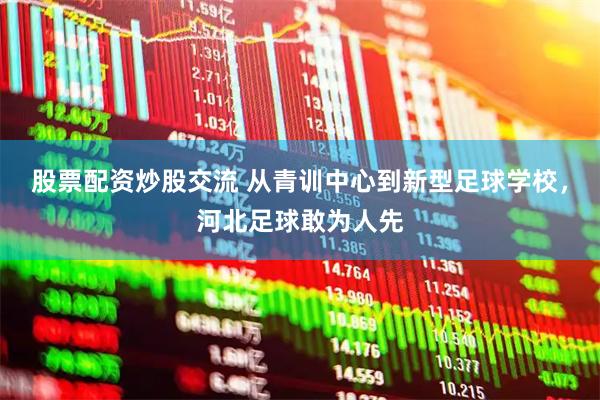股票配资炒股交流 从青训中心到新型足球学校,河北足球敢为人先