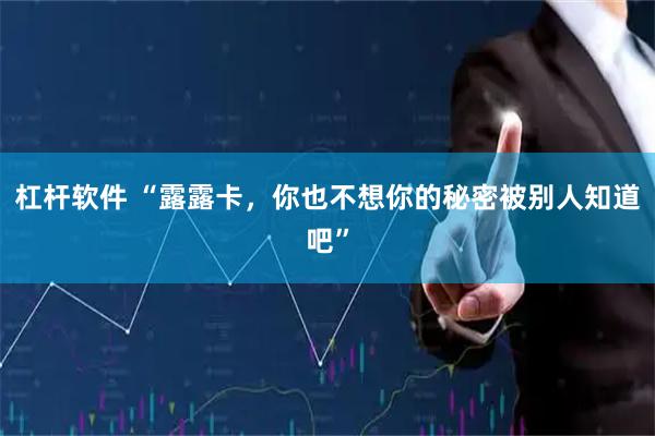 杠杆软件 “露露卡，你也不想你的秘密被别人知道吧”