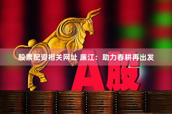 股票配资相关网址 廉江:助力春耕再出发