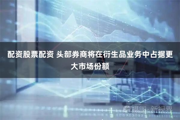 配资股票配资 头部券商将在衍生品业务中占据更大市场份额
