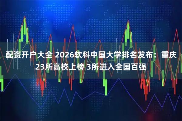 配资开户大全 2026软科中国大学排名发布:重庆23所高校上榜 3所进入全国百强