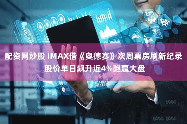 配资网炒股 IMAX借《奥德赛》次周票房刷新纪录 股价单日飙升近4%跑赢大盘