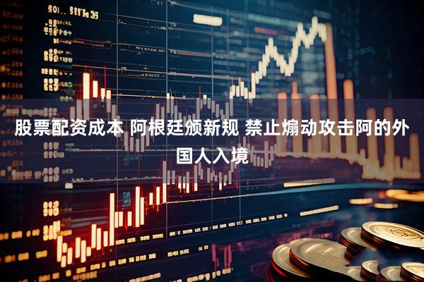 股票配资成本 阿根廷颁新规 禁止煽动攻击阿的外国人入境