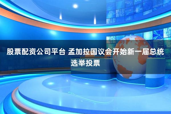 股票配资公司平台 孟加拉国议会开始新一届总统选举投票