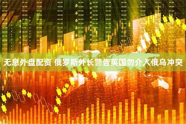 无息外盘配资 俄罗斯外长警告英国勿介入俄乌冲突