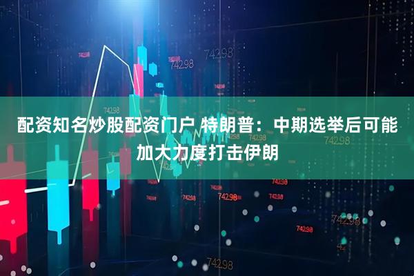 配资知名炒股配资门户 特朗普：中期选举后可能加大力度打击伊朗