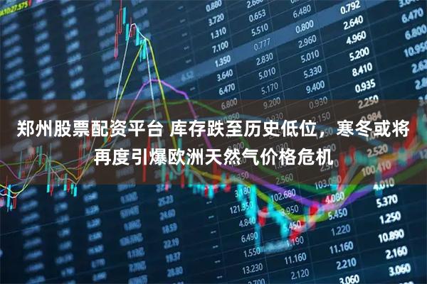 郑州股票配资平台 库存跌至历史低位，寒冬或将再度引爆欧洲天然气价格危机