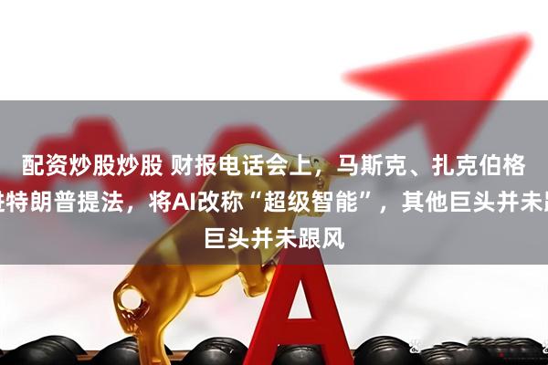 配资炒股炒股 财报电话会上,马斯克、扎克伯格跟进特朗普提法,将AI改称“超级智能”,其他巨头并未跟风