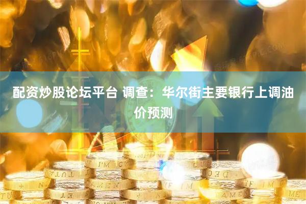 配资炒股论坛平台 调查：华尔街主要银行上调油价预测